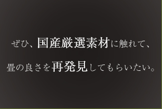 ぜひ、国産厳選素材に触れて、畳の良さを再発見してもらいたい。