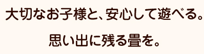 大切なお子様と、安心して遊べる。思い出に残る畳を。